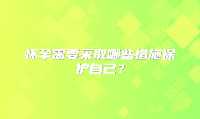 怀孕需要采取哪些措施保护自己？