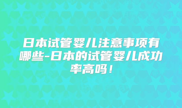 日本试管婴儿注意事项有哪些-日本的试管婴儿成功率高吗！