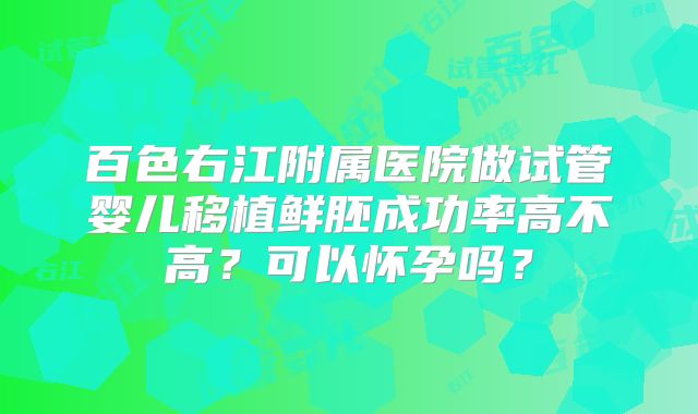 百色右江附属医院做试管婴儿移植鲜胚成功率高不高？可以怀孕吗？