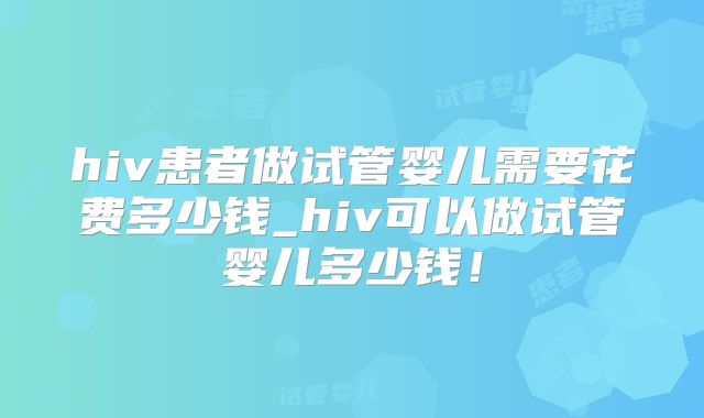 hiv患者做试管婴儿需要花费多少钱_hiv可以做试管婴儿多少钱！