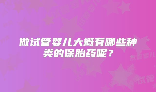 做试管婴儿大概有哪些种类的保胎药呢？