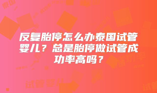 反复胎停怎么办泰国试管婴儿？总是胎停做试管成功率高吗？