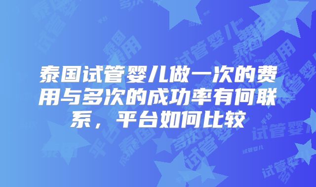 泰国试管婴儿做一次的费用与多次的成功率有何联系，平台如何比较