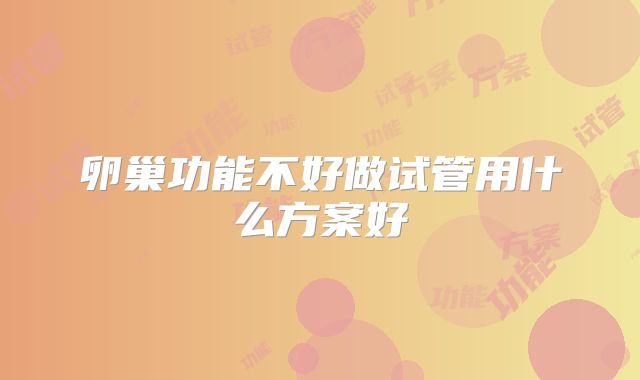 卵巢功能不好做试管用什么方案好