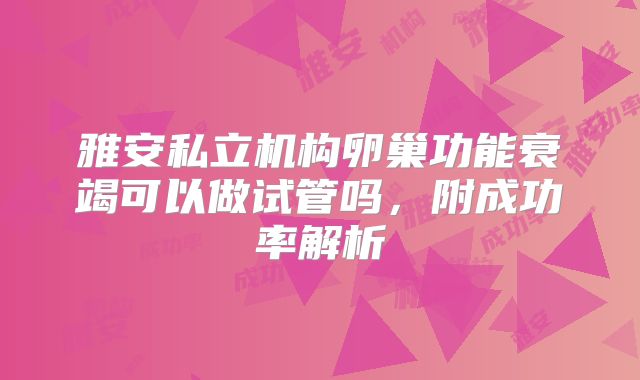 雅安私立机构卵巢功能衰竭可以做试管吗,附成功率解析