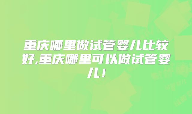 重庆哪里做试管婴儿比较好,重庆哪里可以做试管婴儿！