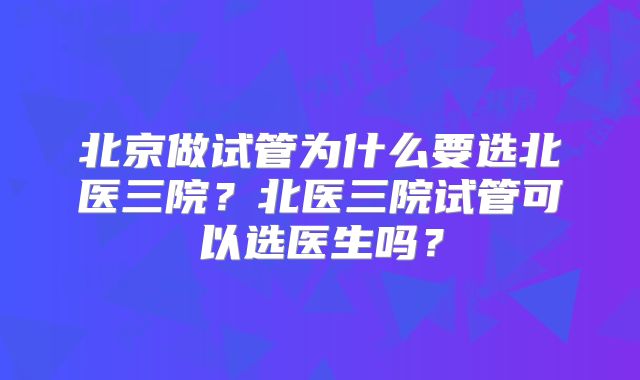 北京做试管为什么要选北医三院？北医三院试管可以选医生吗？