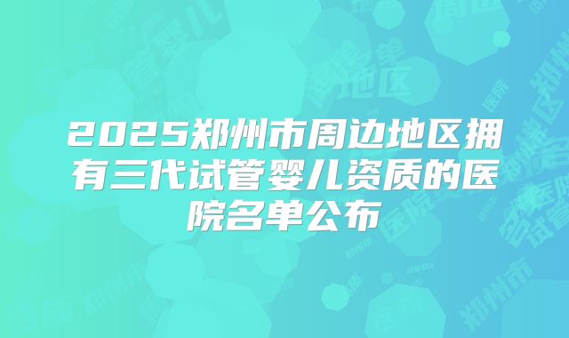 2025郑州市周边地区拥有三代试管婴儿资质的医院名单公布