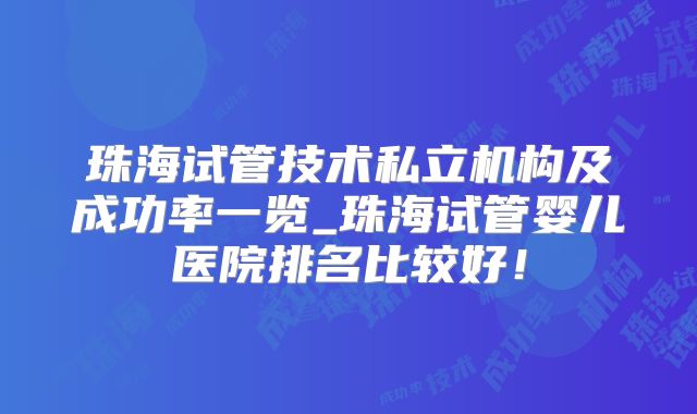 珠海试管技术私立机构及成功率一览_珠海试管婴儿医院排名比较好!
