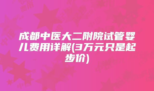 成都中医大二附院试管婴儿费用详解(3万元只是起步价)