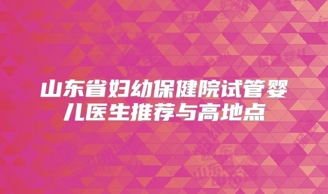 山东省妇幼保健院试管婴儿医生推荐与高地点