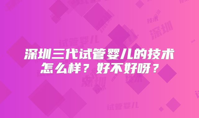 深圳三代试管婴儿的技术怎么样？好不好呀？