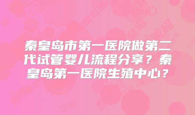 秦皇岛市第一医院做第二代试管婴儿流程分享？秦皇岛第一医院生殖中心？