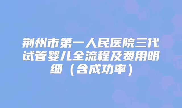 荆州市第一人民医院三代试管婴儿全流程及费用明细（含成功率）