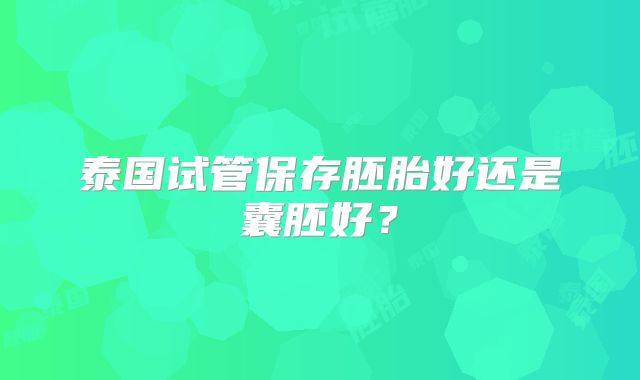 泰国试管保存胚胎好还是囊胚好?