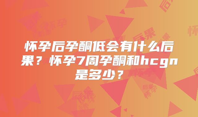 怀孕后孕酮低会有什么后果？怀孕7周孕酮和hcgn是多少？