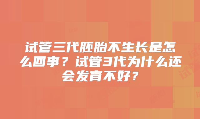 试管三代胚胎不生长是怎么回事？试管3代为什么还会发育不好？