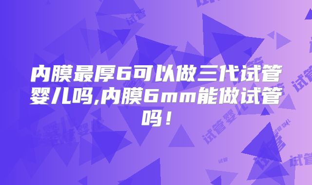 内膜最厚6可以做三代试管婴儿吗,内膜6mm能做试管吗！