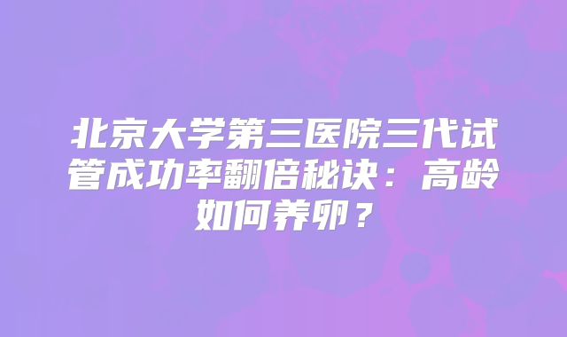 北京大学第三医院三代试管成功率翻倍秘诀：高龄如何养卵？