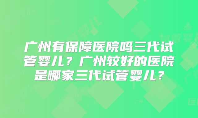广州有保障医院吗三代试管婴儿？广州较好的医院是哪家三代试管婴儿？
