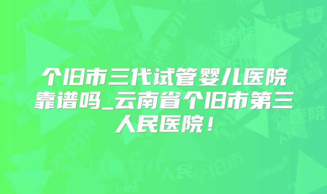 个旧市三代试管婴儿医院靠谱吗_云南省个旧市第三人民医院！
