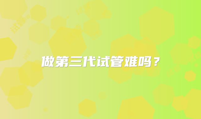 做第三代试管难吗？