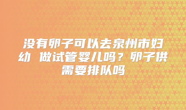 没有卵子可以去泉州市妇幼 做试管婴儿吗？卵子供需要排队吗
