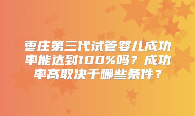 枣庄第三代试管婴儿成功率能达到100%吗？成功率高取决于哪些条件？