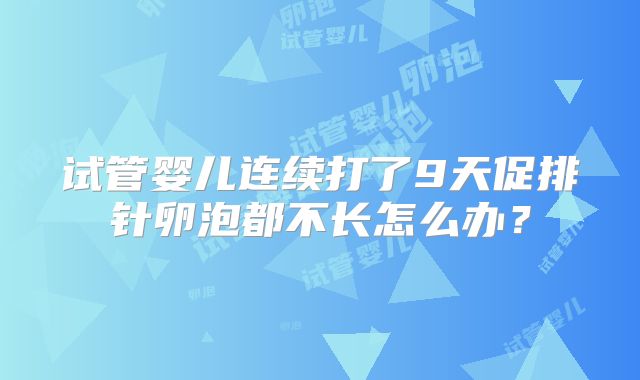 试管婴儿连续打了9天促排针卵泡都不长怎么办?