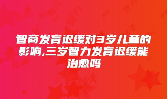 智商发育迟缓对3岁儿童的影响,三岁智力发育迟缓能治愈吗