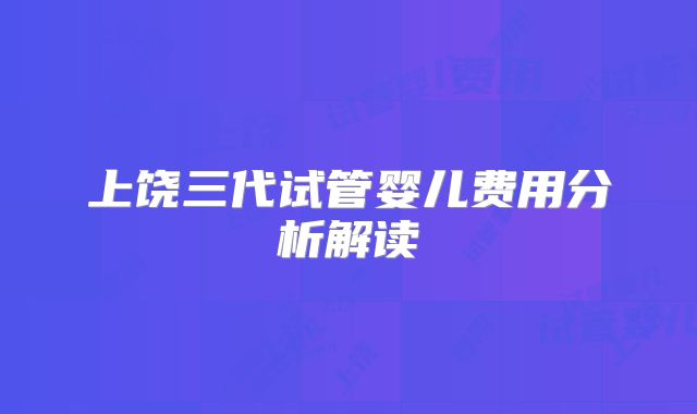 上饶三代试管婴儿费用分析解读