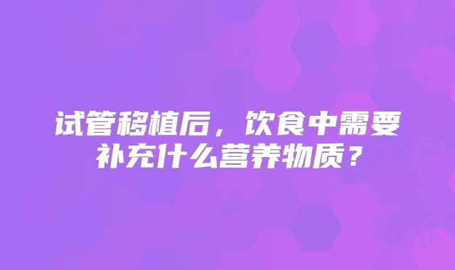 试管移植后，饮食中需要补充什么营养物质？