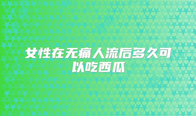 女性在无痛人流后多久可以吃西瓜