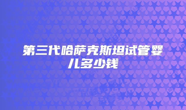 第三代哈萨克斯坦试管婴儿多少钱