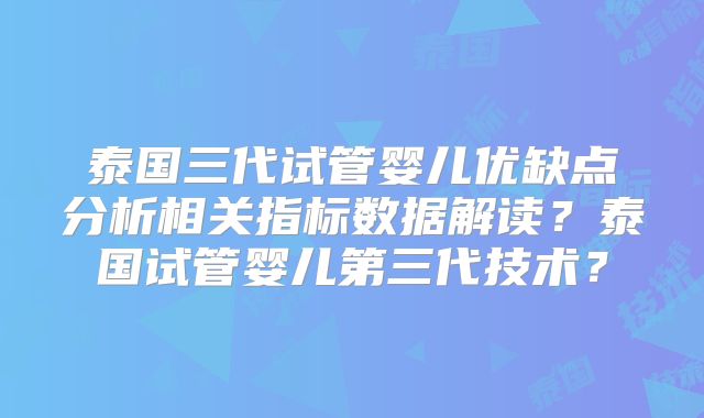 泰国三代试管婴儿优缺点分析相关指标数据解读?泰国试管婴儿第三代技术?