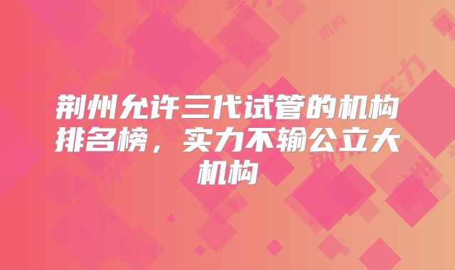荆州允许三代试管的机构排名榜，实力不输公立大机构