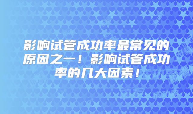 影响试管成功率最常见的原因之一！影响试管成功率的几大因素！