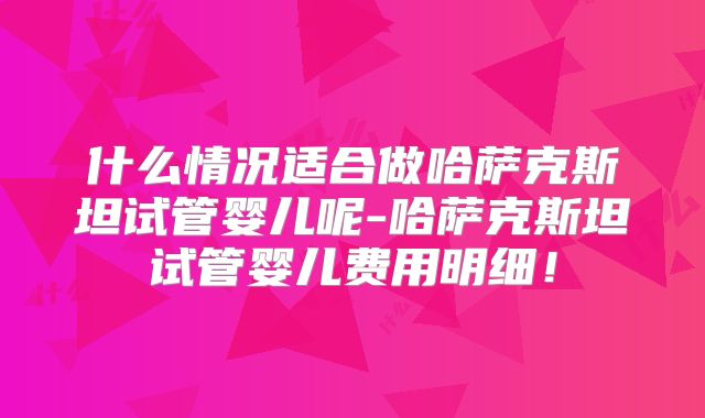 什么情况适合做哈萨克斯坦试管婴儿呢-哈萨克斯坦试管婴儿费用明细!