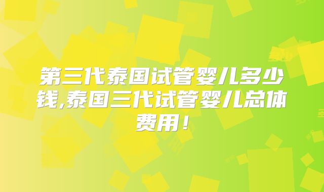 第三代泰国试管婴儿多少钱,泰国三代试管婴儿总体费用！