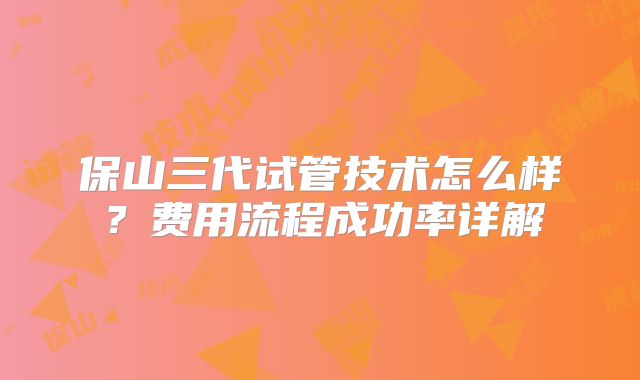 保山三代试管技术怎么样？费用流程成功率详解