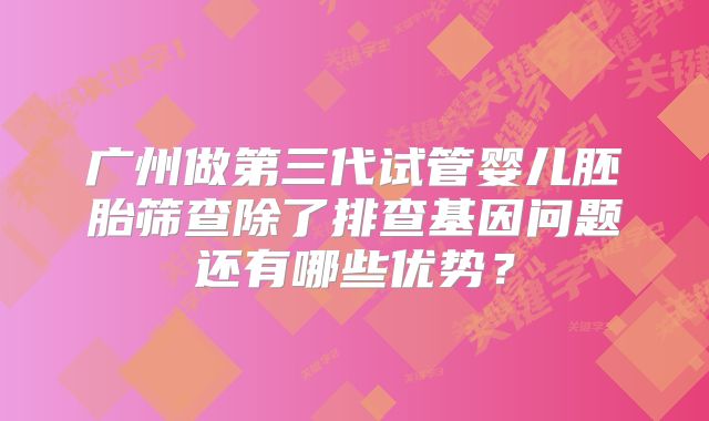广州做第三代试管婴儿胚胎筛查除了排查基因问题还有哪些优势?