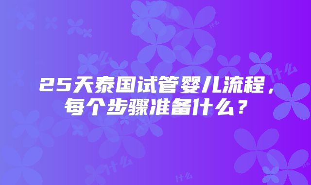 25天泰国试管婴儿流程,每个步骤准备什么?