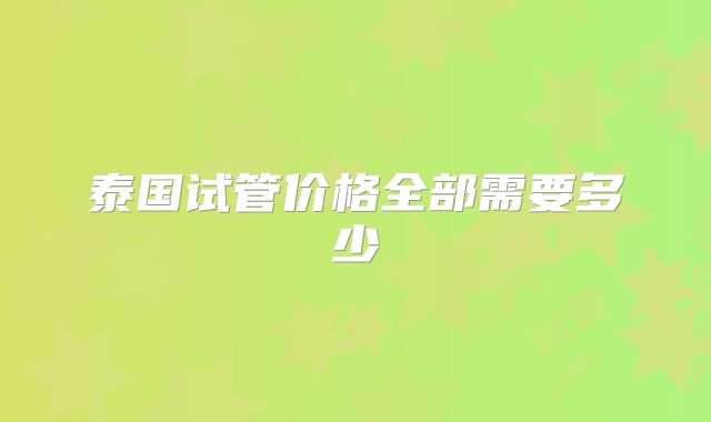 泰国试管价格全部需要多少