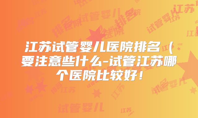 江苏试管婴儿医院排名（要注意些什么-试管江苏哪个医院比较好！