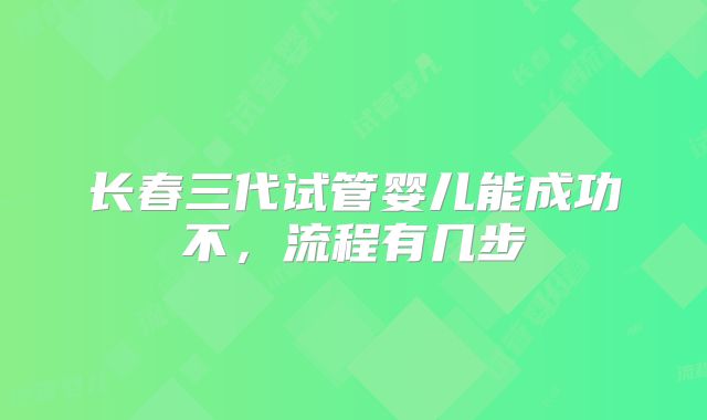 长春三代试管婴儿能成功不,流程有几步