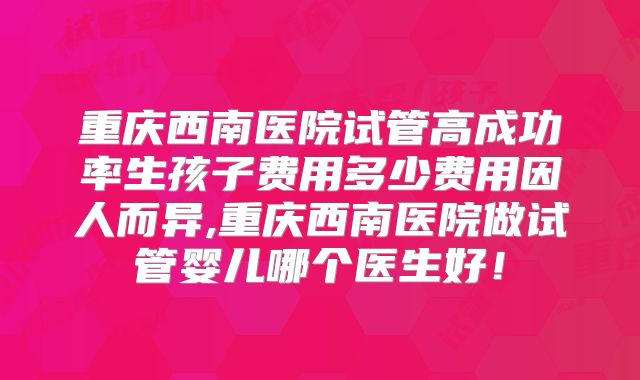 重庆西南医院试管高成功率生孩子费用多少费用因人而异,重庆西南医院做试管婴儿哪个医生好!