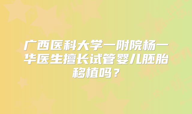 广西医科大学一附院杨一华医生擅长试管婴儿胚胎移植吗?