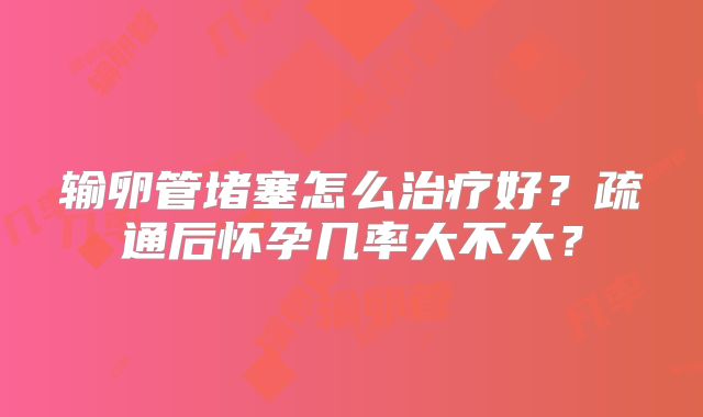 输卵管堵塞怎么治疗好?疏通后怀孕几率大不大?