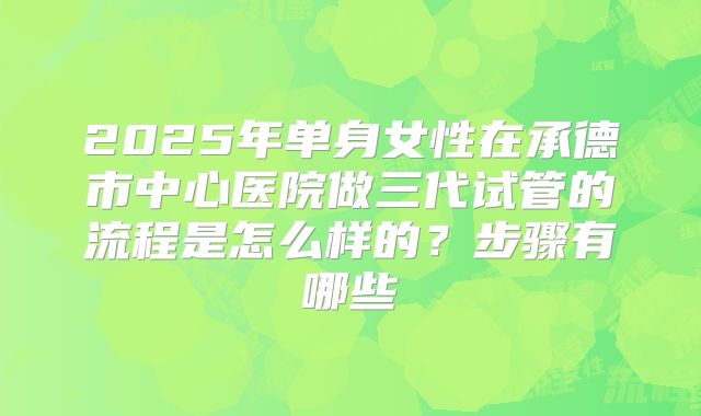 2025年单身女性在承德市中心医院做三代试管的流程是怎么样的?步骤有哪些