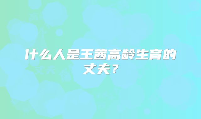 什么人是王茜高龄生育的丈夫?